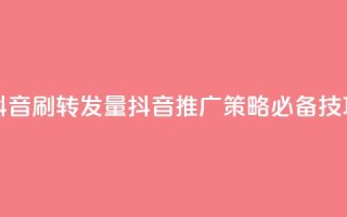 抖音刷转发量(抖音推广策略必备技巧)