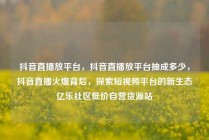 抖音直播放平台,抖音直播放平台抽成多少,抖音直播火爆背后,探索短视频平台的新生态亿乐社区低价自营货源站