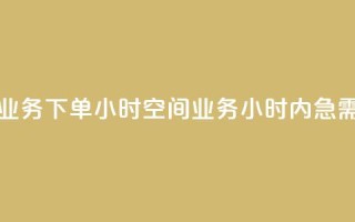 空间业务下单24小时(空间业务24小时内急需下单)