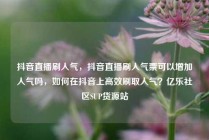 抖音直播刷人气,抖音直播刷人气票可以增加人气吗,如何在抖音上高效刷取人气?亿乐社区SUP货源站