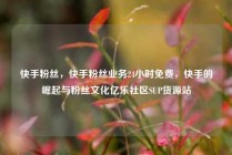 快手粉丝,快手粉丝业务24小时免费,快手的崛起与粉丝文化亿乐社区SUP货源站