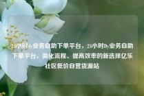 24小时dy业务自助下单平台,24小时Dy业务自助下单平台,简化流程、提高效率的新选择亿乐社区低价自营货源站