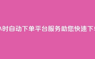 24小时自动下单平台服务,助您快速下单