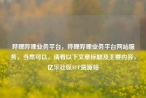 哔哩哔哩业务平台,哔哩哔哩业务平台网站服务,当然可以,请看以下文章标题及主要内容,亿乐社区SUP货源站