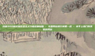 抖音500粉丝报价多少,KS播放量自助 - 卡盟网站排行榜第一名 - 快手上热门购买渠道网站