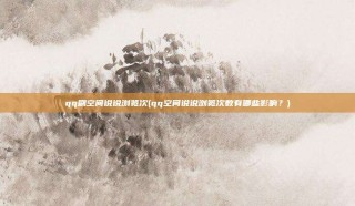 qq刷空间说说浏览次(qq空间说说浏览次数有哪些影响?)
