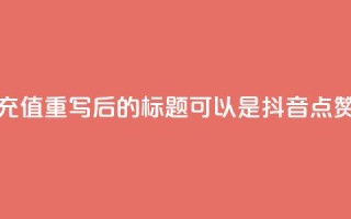 抖音点赞充值(重写后的标题可以是：“抖音点赞购买指南”)