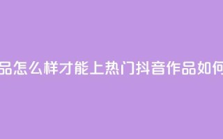 抖音作品怎么样才能上热门(抖音作品如何上热门)