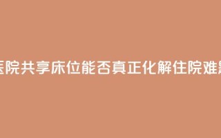 医院共享床位,能否真正化解住院难题?