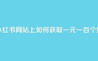 小红书网站上如何获取一元一百个赞?