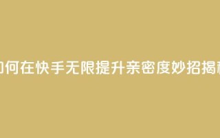 如何在快手无限提升亲密度,妙招揭秘