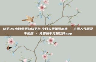 快手24小时业务自助平台,今日头条账号出售 - 空间人气精灵手机版 - 免费快手充粉软件app