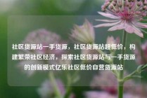 社区货源站一手货源,社区货源站超低价,构建繁荣社区经济,探索社区货源站与一手货源的创新模式亿乐社区低价自营货源站