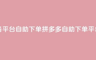 拼多多业务平台自助下单(拼多多自助下单平台,商机无限)