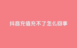 抖音充值充不了怎么回事 - 抖音充值无法完成?详细解决方案分享!