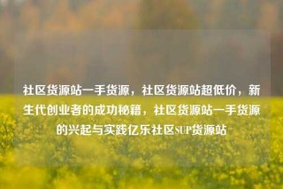 社区货源站一手货源,社区货源站超低价,新生代创业者的成功秘籍,社区货源站一手货源的兴起与实践亿乐社区SUP货源站