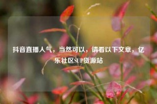 抖音直播人气,当然可以,请看以下文章,亿乐社区SUP货源站