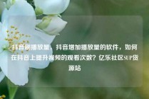 抖音刷播放量,抖音增加播放量的软件,如何在抖音上提升视频的观看次数?亿乐社区SUP货源站