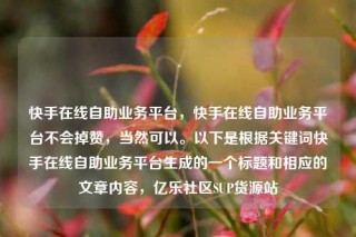 快手在线自助业务平台，快手在线自助业务平台不会掉赞，当然可以。以下是根据关键词快手在线自助业务平台生成的一个标题和相应的文章内容，亿乐社区SUP货源站