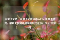 流量卡免费,流量卡免费申请入口,流量卡免费,解锁无限网络畅享新时代亿乐社区SUP货源站