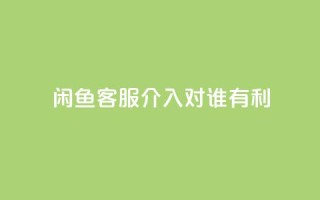 闲鱼客服介入对谁有利,dy评论 - qq空间点赞自助下单平台 - ks便宜的下单平台