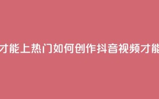 抖音作品怎么样才能上热门 - 如何创作抖音视频才能走上热门?。