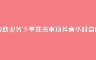 抖音24小时自助业务下单注意事项(抖音24小时自助业务须知)