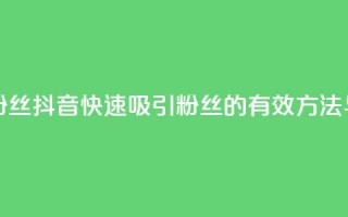 抖音怎样拉粉丝 - 抖音快速吸引粉丝的有效方法与技巧。