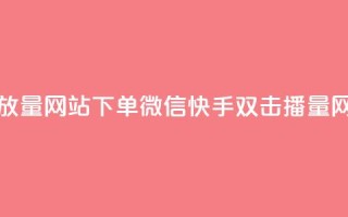 快手双击播放量网站下单微信(快手双击播量网站微信下单)