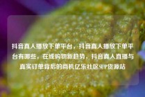 抖音真人播放下单平台，抖音真人播放下单平台有哪些，在线购物新趋势，抖音真人直播与真实订单背后的商机亿乐社区SUP货源站