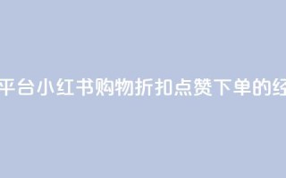 小红书低价赞下单平台 - 小红书购物折扣、点赞、下单的经济实惠平台~