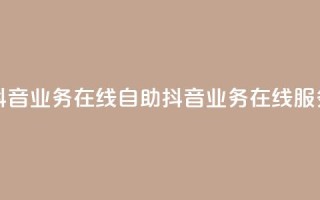 抖音业务在线自助(抖音业务在线服务)