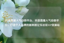 抖音直播人气自助平台,抖音直播人气自助平台,打造个人品牌的新利器亿乐社区SUP货源站