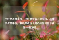 小红书点赞平台,小红书业务下单平台,小红书点赞平台,解锁美妆达人的心动密码亿乐社区SUP货源站