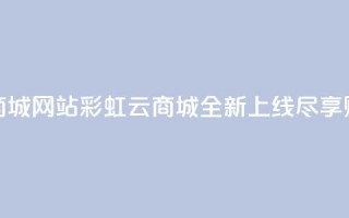 彩虹云商城网站(彩虹云商城全新上线尽享购物乐趣)