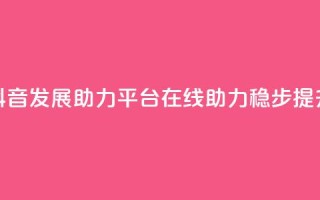 抖音发展助力平台:在线助力稳步提升