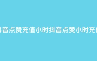 抖音点赞充值24小时(抖音点赞24小时充值)