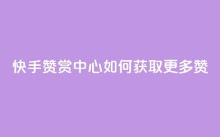 快手赞赏中心:如何获取更多赞?