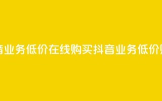 抖音业务低价在线购买(抖音业务低价购买)