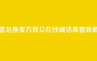 “雷总换麦”!10万+观众在线喊话,高管致歉