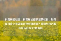 抖音刷播放量，抖音增加播放量的软件，如何在抖音上有效提升视频播放量？策略与技巧解析亿乐社区SUP货源站