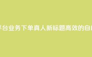 空间自助平台业务下单真人(新标题:高效的自助下单平台)