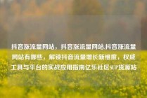 抖音涨流量网站,抖音涨流量网站,抖音涨流量网站有哪些,解锁抖音流量增长新维度,权威工具与平台的实战应用指南亿乐社区SUP货源站