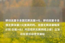 移动流量卡全国无限流量19元,移动流量卡全国无限流量19元是真的吗,全国无限流量畅享计划 仅需19元!开启您的无限网络之旅!亿乐社区低价自营货源站