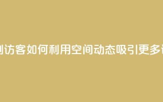 QQ空间动态刷访客 - 如何利用QQ空间动态吸引更多访客?~