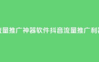抖音流量推广神器软件(抖音流量推广利器软件)