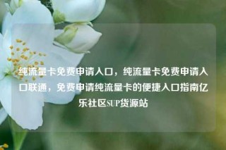 纯流量卡免费申请入口，纯流量卡免费申请入口联通，免费申请纯流量卡的便捷入口指南亿乐社区SUP货源站