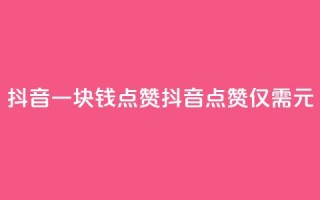 抖音一块钱100点赞(抖音100点赞仅需1元)