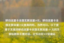 移动流量卡全国无限流量19元,移动流量卡全国无限流量19元是真的吗,当然可以。以下是基于关键词移动流量卡全国无限流量 19 元的文章标题和主要内容。亿乐社区SUP货源站