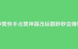 秒赞快手点赞神器改标题,秒秒变赚钱。